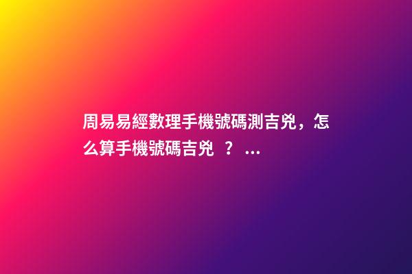周易易經數理手機號碼測吉兇，怎么算手機號碼吉兇？ 周易查手機號碼吉兇